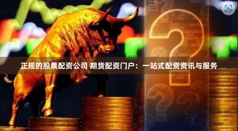 正规的股票配资公司 期货配资门户：一站式配资资讯与服务
