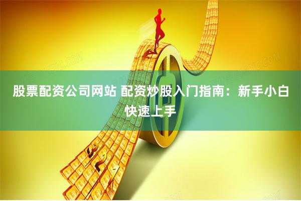 股票配资公司网站 配资炒股入门指南：新手小白快速上手