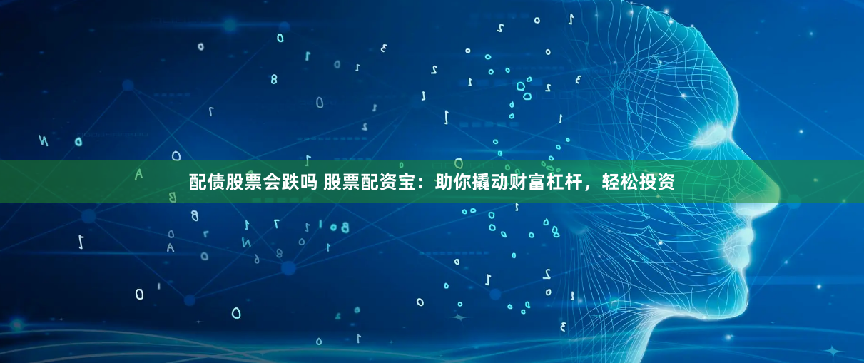 配债股票会跌吗 股票配资宝：助你撬动财富杠杆，轻松投资