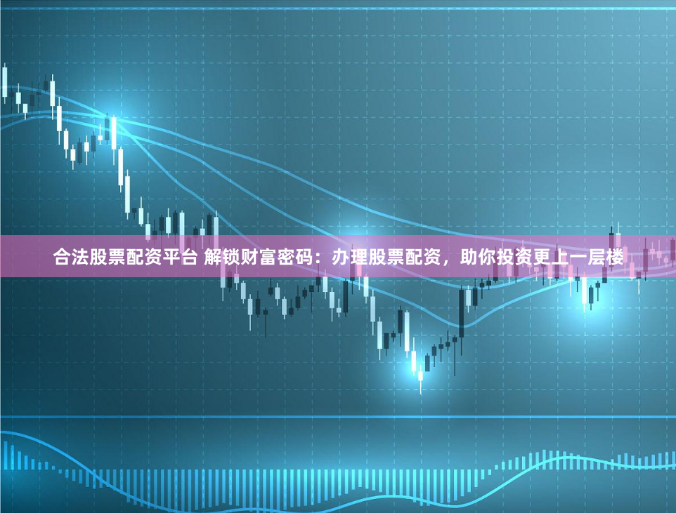 合法股票配资平台 解锁财富密码：办理股票配资，助你投资更上一层楼