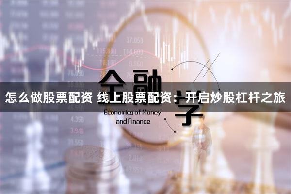 怎么做股票配资 线上股票配资：开启炒股杠杆之旅