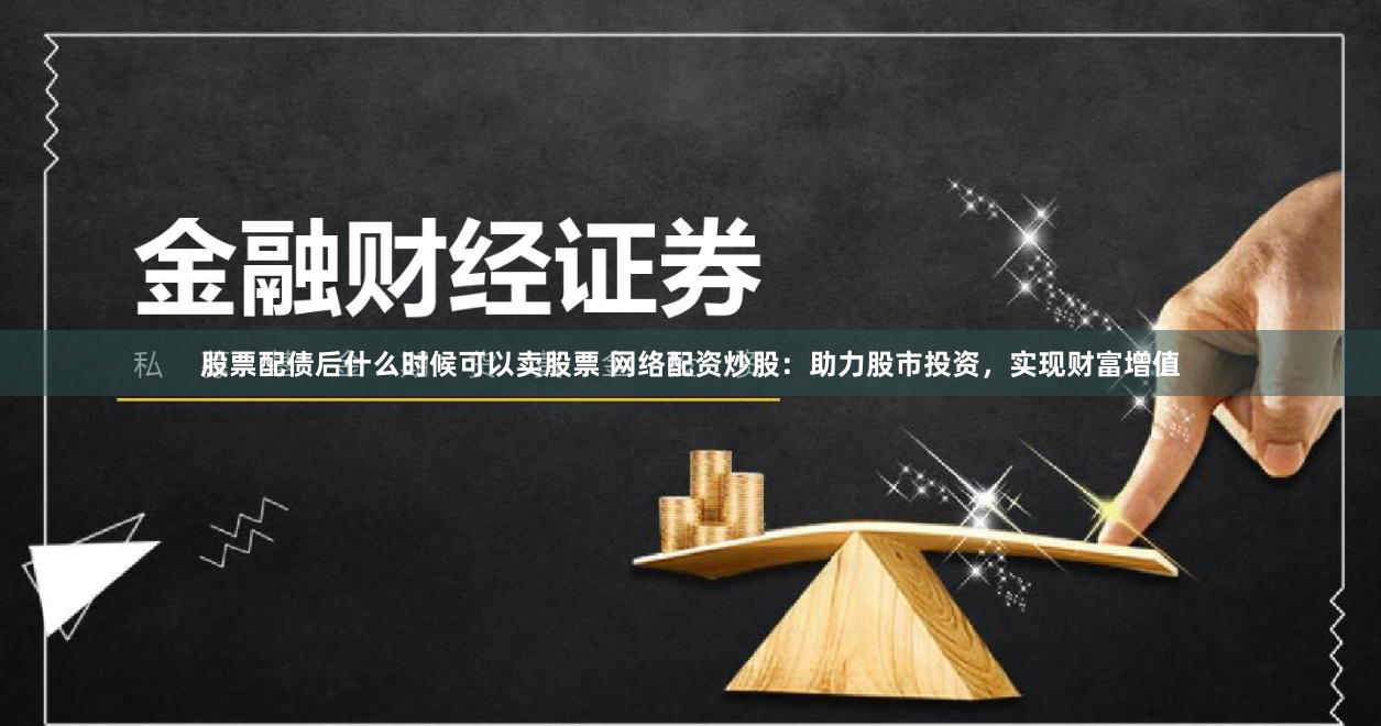 股票配债后什么时候可以卖股票 网络配资炒股:助力股市投资,实现财富增值