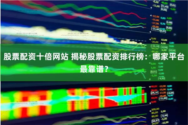 股票配资十倍网站 揭秘股票配资排行榜：哪家平台最靠谱？