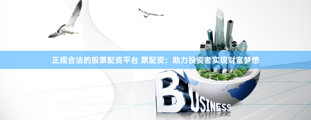 正规合法的股票配资平台 票配资：助力投资者实现财富梦想
