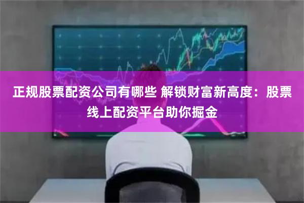 正规股票配资公司有哪些 解锁财富新高度：股票线上配资平台助你掘金