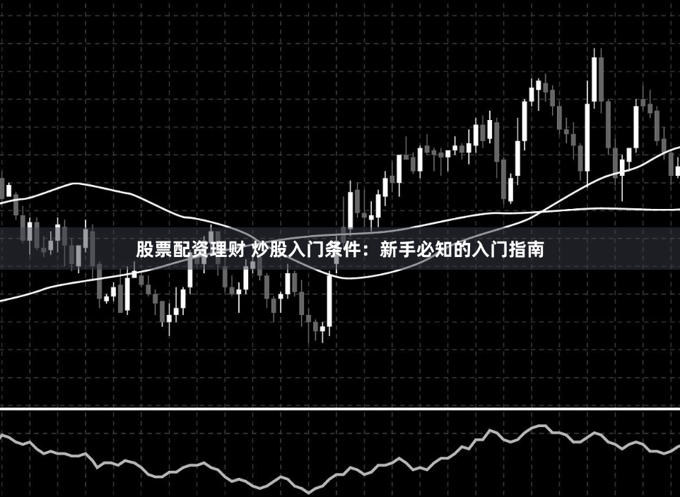 股票配资理财 炒股入门条件：新手必知的入门指南