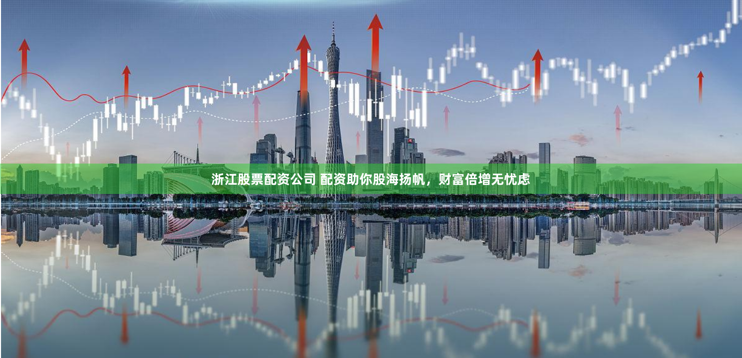 浙江股票配资公司 配资助你股海扬帆，财富倍增无忧虑