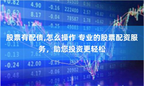 股票有配债,怎么操作 专业的股票配资服务，助您投资更轻松