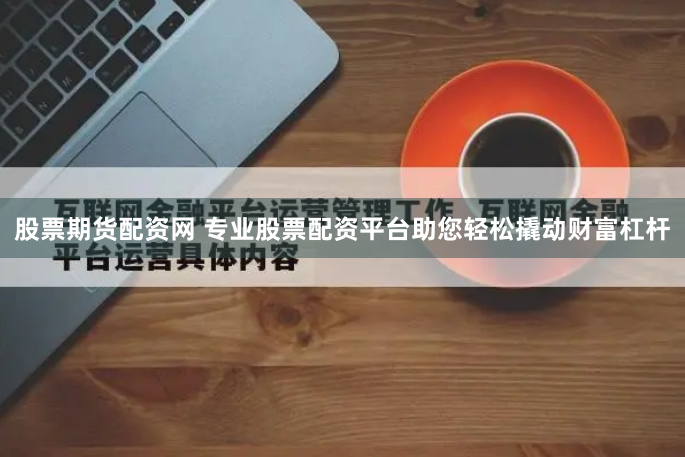 股票期货配资网 专业股票配资平台助您轻松撬动财富杠杆