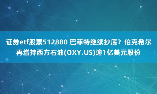 证券etf股票512880 巴菲特继续抄底？伯克希尔再增持西方石油(OXY.US)逾1亿美元股份