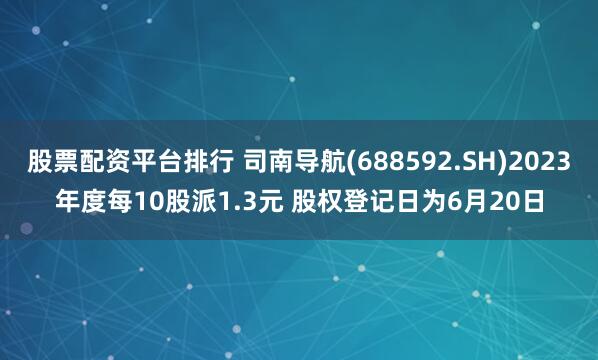 股票配资平台排行 司南导航(688592.SH)2023年度每10股派1.3元 股权登记日为6月20日