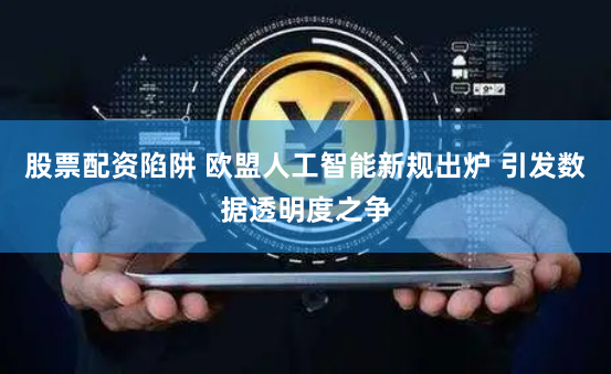 股票配资陷阱 欧盟人工智能新规出炉 引发数据透明度之争