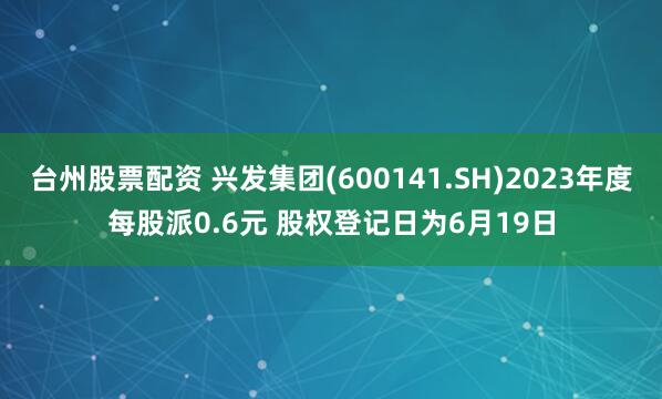 台州股票配资 兴发集团(600141.SH)2023年度每股派0.6元 股权登记日为6月19日