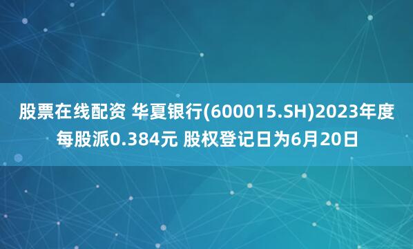 股票在线配资 华夏银行(600015.SH)2023年度每股派0.384元 股权登记日为6月20日