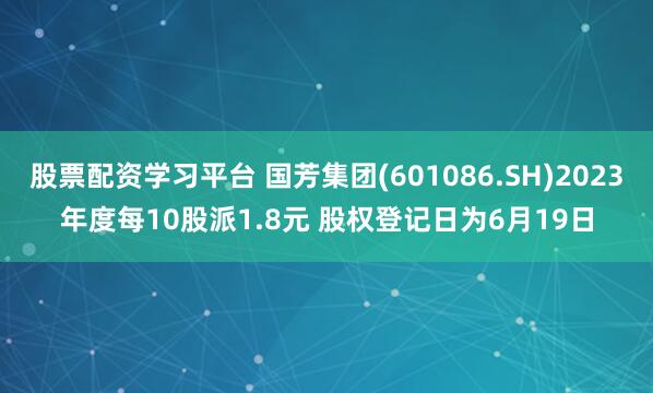 股票配资学习平台 国芳集团(601086.SH)2023年度每10股派1.8元 股权登记日为6月19日