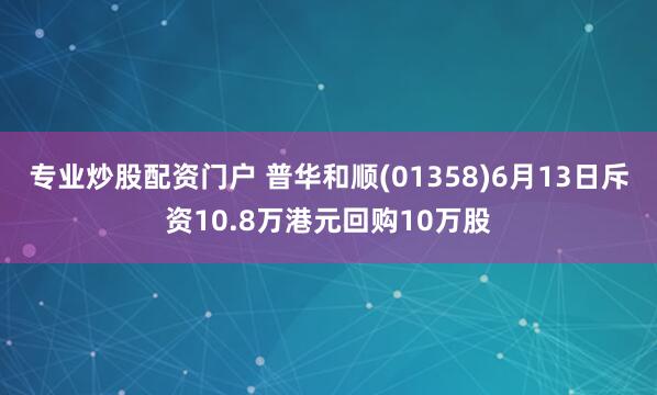专业炒股配资门户 普华和顺(01358)6月13日斥资10.8万港元回购10万股