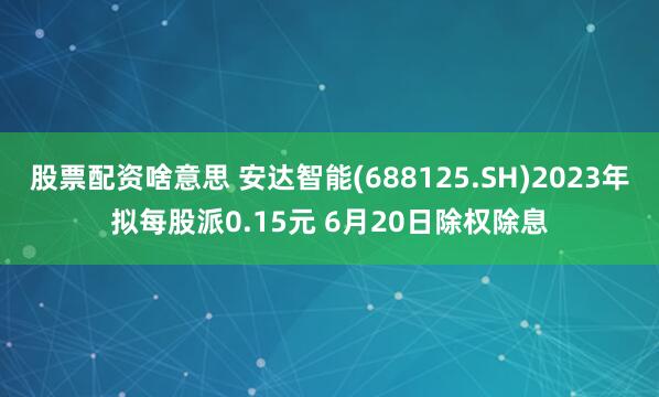 股票配资啥意思 安达智能(688125.SH)2023年拟每股派0.15元 6月20日除权除息