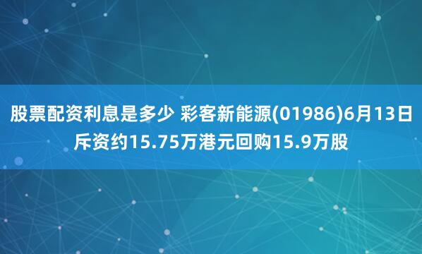 股票配资利息是多少 彩客新能源(01986)6月13日斥资约15.75万港元回购15.9万股