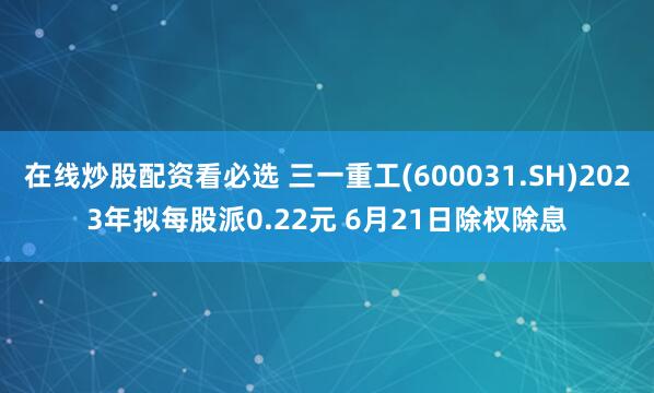 在线炒股配资看必选 三一重工(600031.SH)2023年拟每股派0.22元 6月21日除权除息