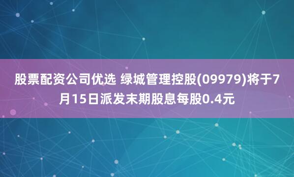 股票配资公司优选 绿城管理控股(09979)将于7月15日派发末期股息每股0.4元