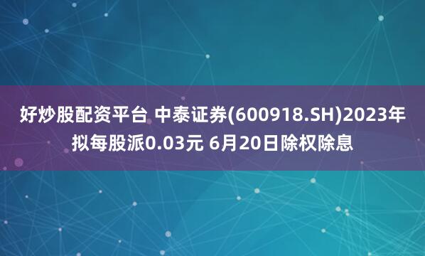 好炒股配资平台 中泰证券(600918.SH)2023年拟每股派0.03元 6月20日除权除息