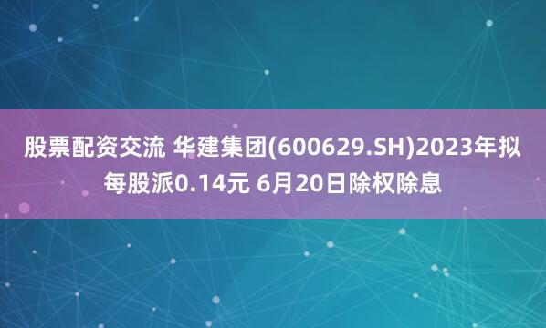 股票配资交流 华建集团(600629.SH)2023年拟每股派0.14元 6月20日除权除息