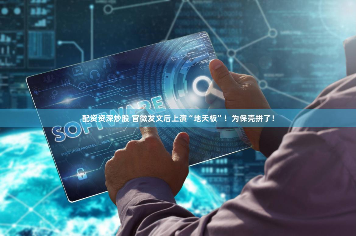 配资资深炒股 官微发文后上演“地天板”！为保壳拼了！
