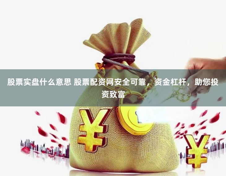 股票实盘什么意思 股票配资网安全可靠，资金杠杆，助您投资致富