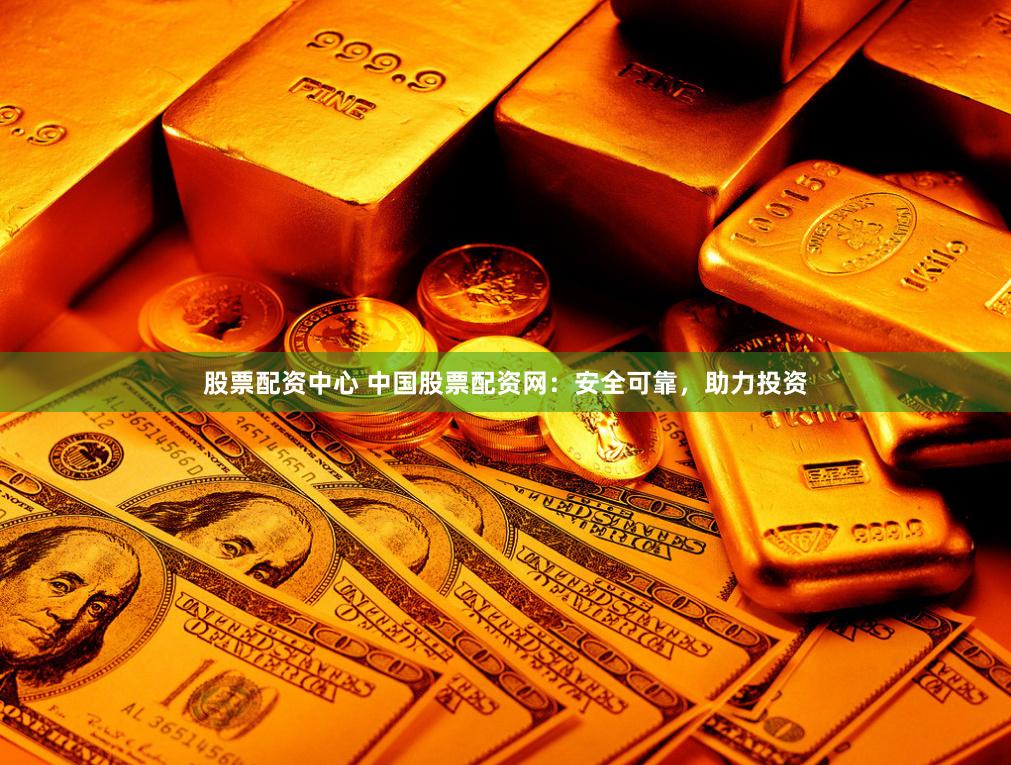 股票配资中心 中国股票配资网：安全可靠，助力投资