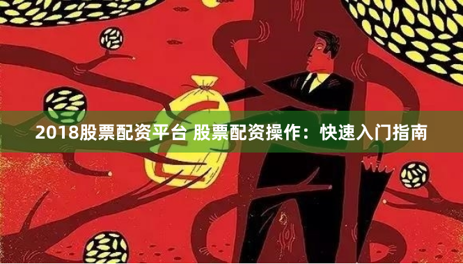 2018股票配资平台 股票配资操作：快速入门指南