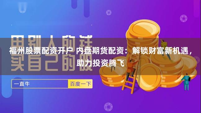 福州股票配资开户 内盘期货配资：解锁财富新机遇，助力投资腾飞