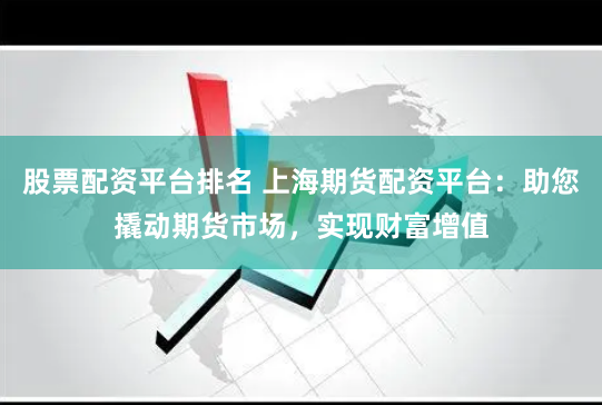 股票配资平台排名 上海期货配资平台：助您撬动期货市场，实现财富增值