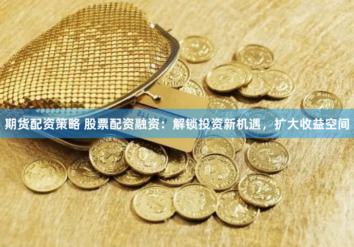 期货配资策略 股票配资融资：解锁投资新机遇，扩大收益空间