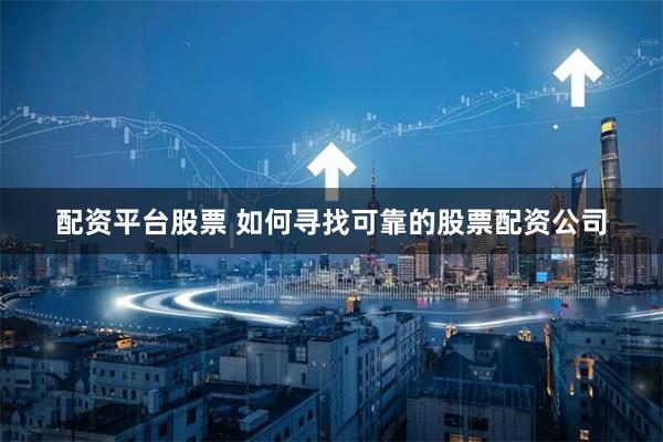 配资平台股票 如何寻找可靠的股票配资公司