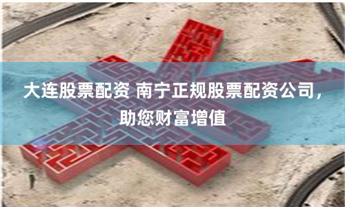大连股票配资 南宁正规股票配资公司，助您财富增值