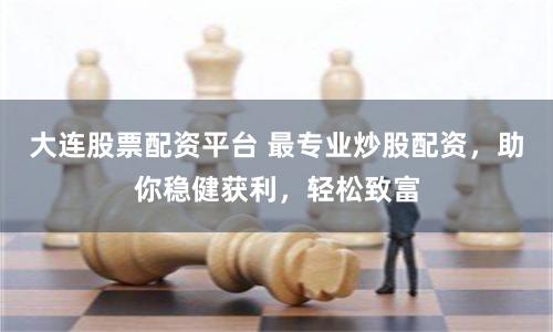 大连股票配资平台 最专业炒股配资，助你稳健获利，轻松致富
