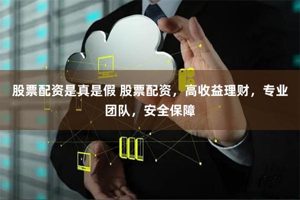 股票配资是真是假 股票配资，高收益理财，专业团队，安全保障