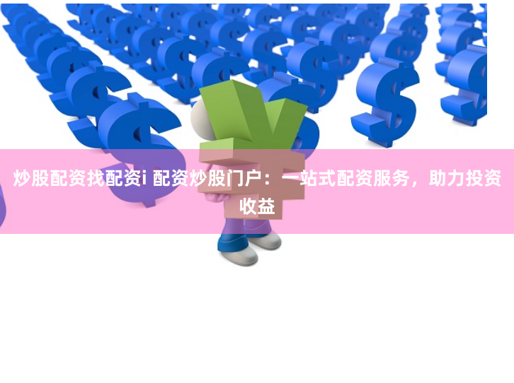 炒股配资找配资i 配资炒股门户：一站式配资服务，助力投资收益