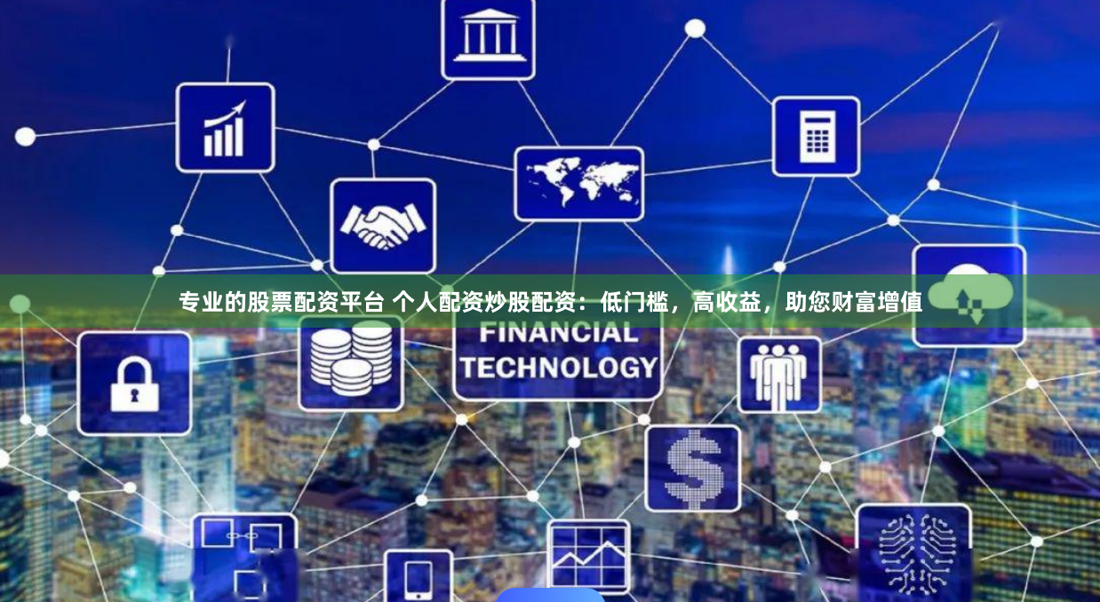 专业的股票配资平台 个人配资炒股配资：低门槛，高收益，助您财富增值