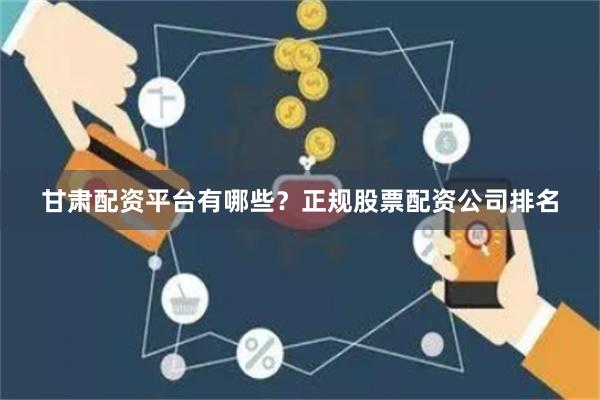 甘肃配资平台有哪些？正规股票配资公司排名
