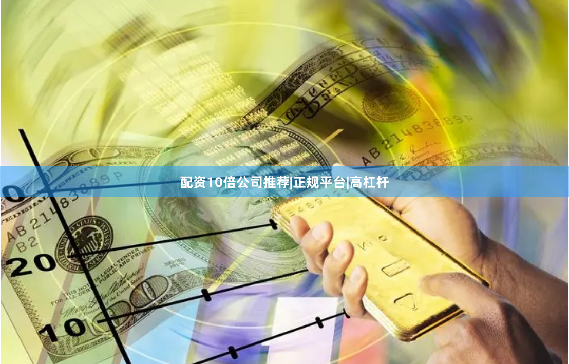 配资10倍公司推荐|正规平台|高杠杆