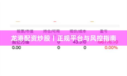 龙港配资炒股丨正规平台与风控指南