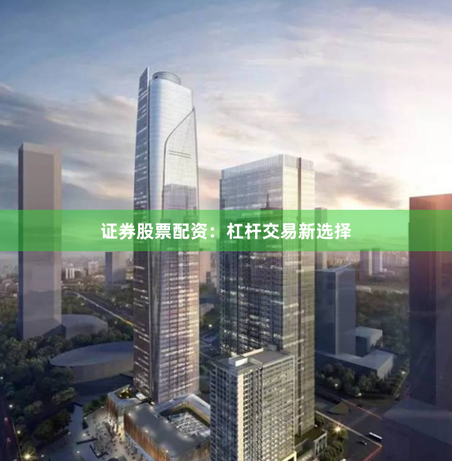 证券股票配资：杠杆交易新选择