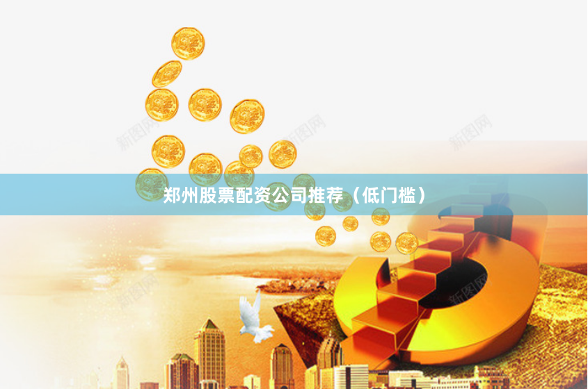 郑州股票配资公司推荐（低门槛）