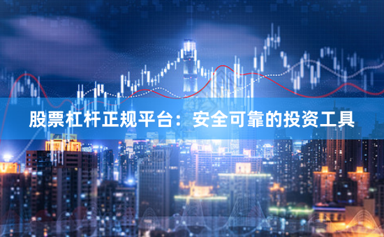 股票杠杆正规平台：安全可靠的投资工具