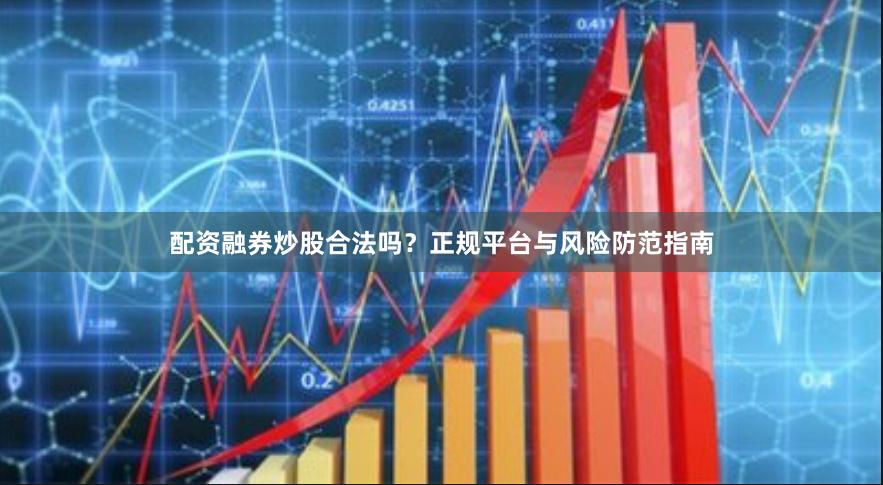 配资融券炒股合法吗？正规平台与风险防范指南