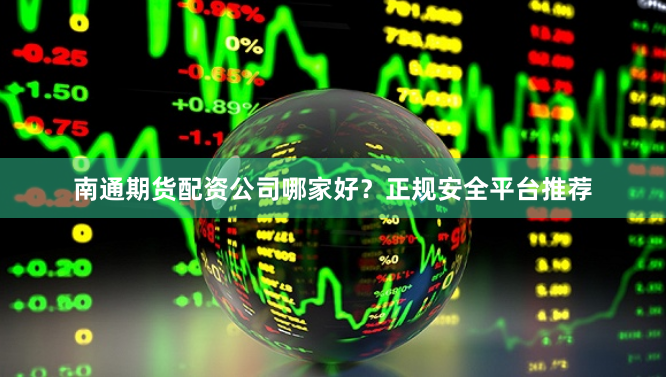 南通期货配资公司哪家好？正规安全平台推荐