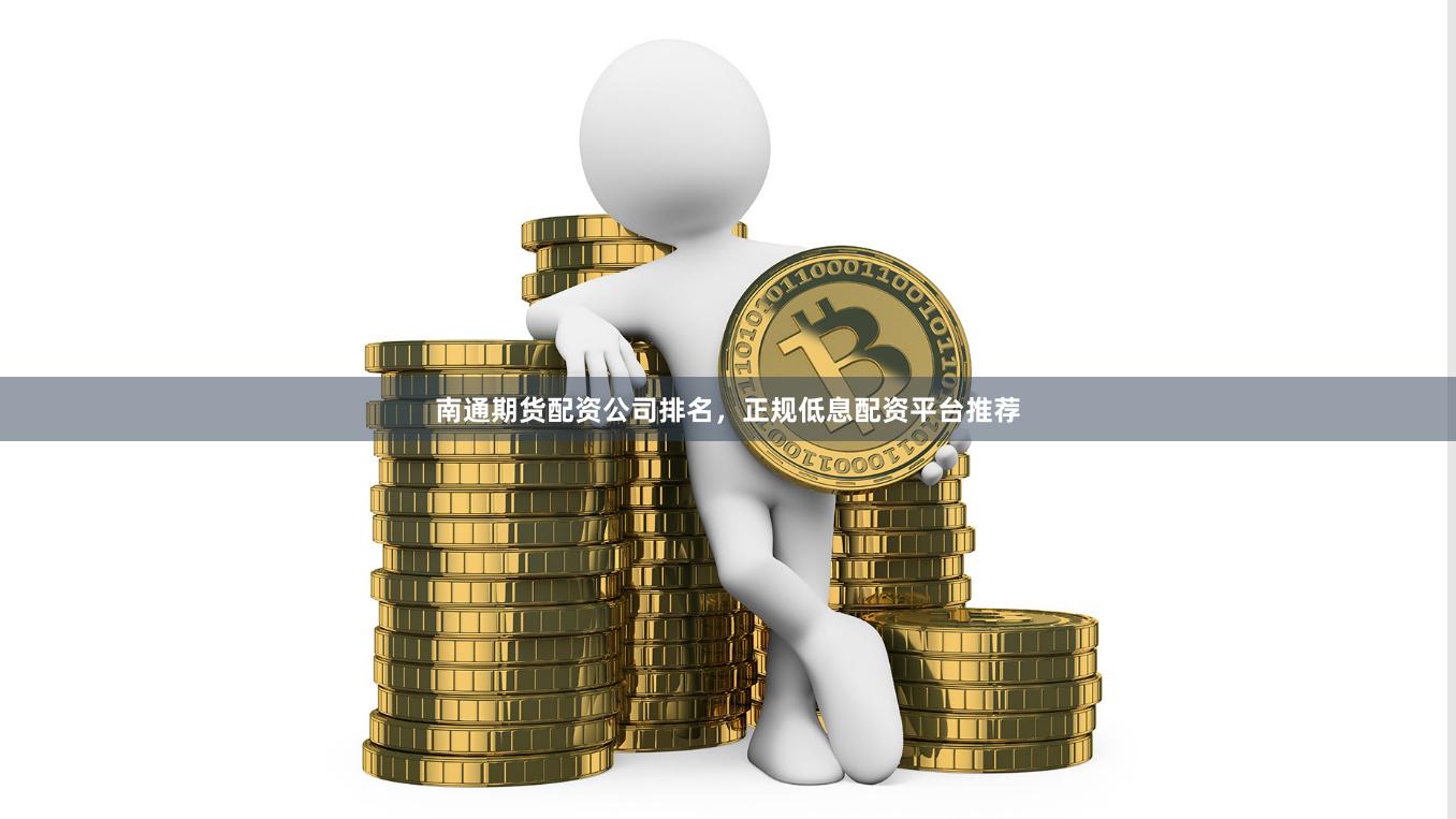 南通期货配资公司排名，正规低息配资平台推荐