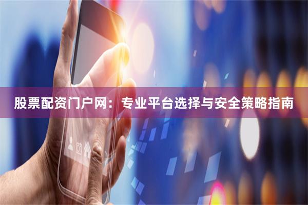 股票配资门户网：专业平台选择与安全策略指南