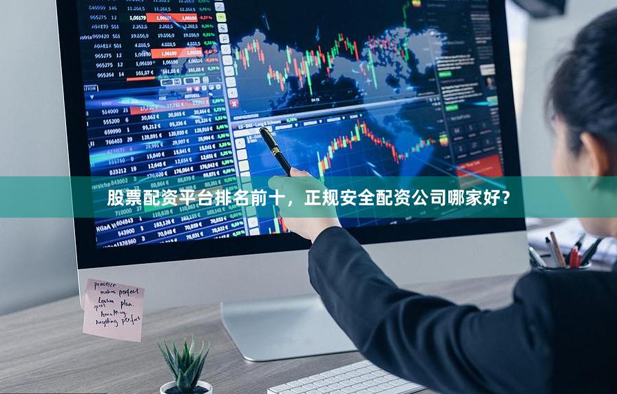 股票配资平台排名前十，正规安全配资公司哪家好？